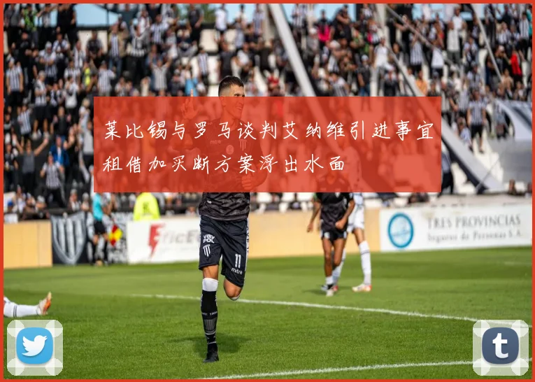 莱比锡与罗马谈判艾纳维引进事宜租借加买断方案浮出水面