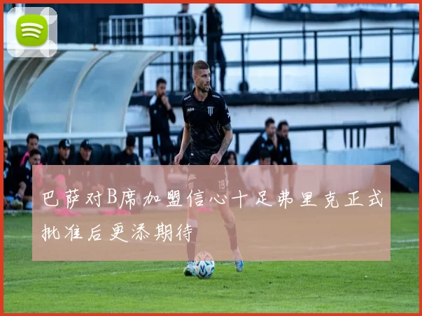 巴萨对B席加盟信心十足弗里克正式批准后更添期待