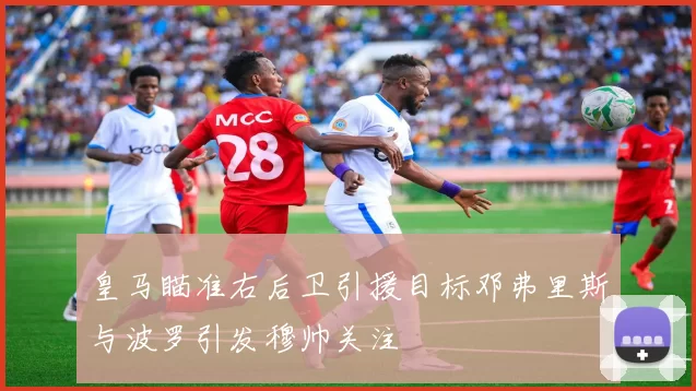 皇马瞄准右后卫引援目标邓弗里斯与波罗引发穆帅关注