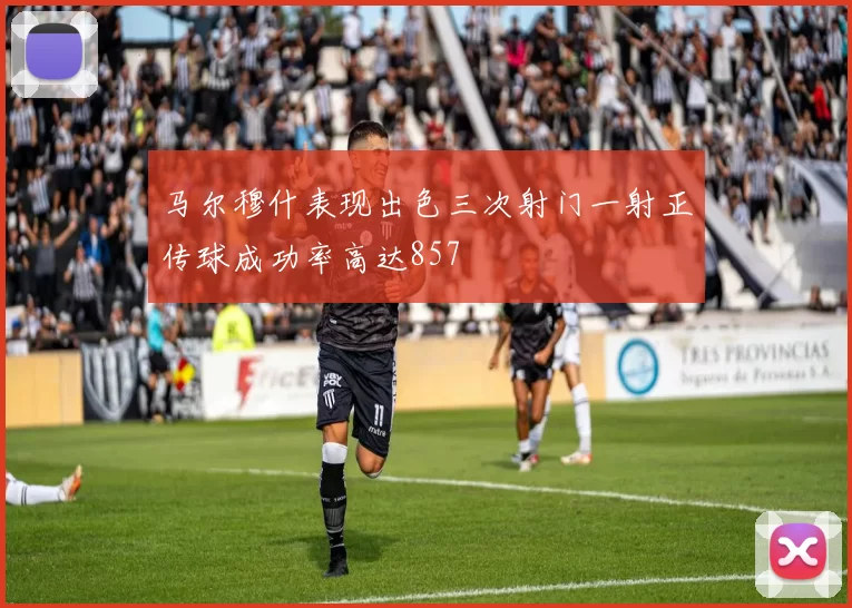 马尔穆什表现出色三次射门一射正传球成功率高达857