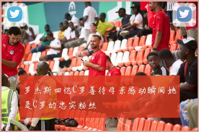 罗杰斯回忆C罗善待母亲感动瞬间她是C罗的忠实粉丝