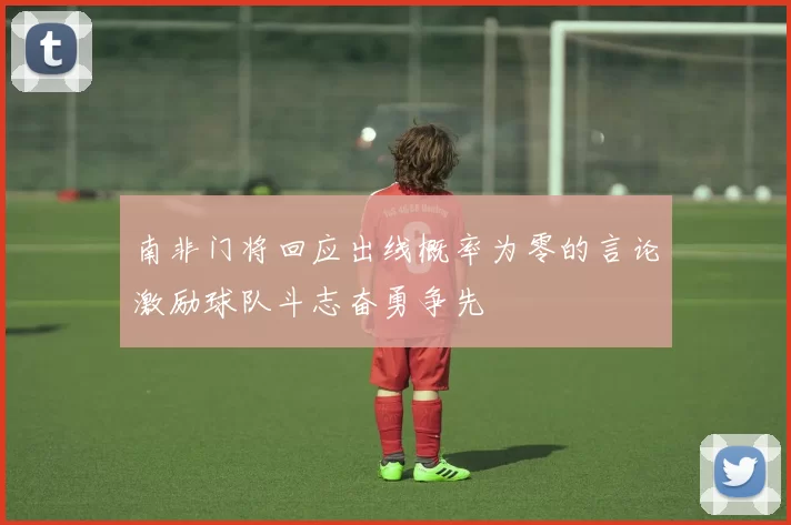 南非门将回应出线概率为零的言论激励球队斗志奋勇争先