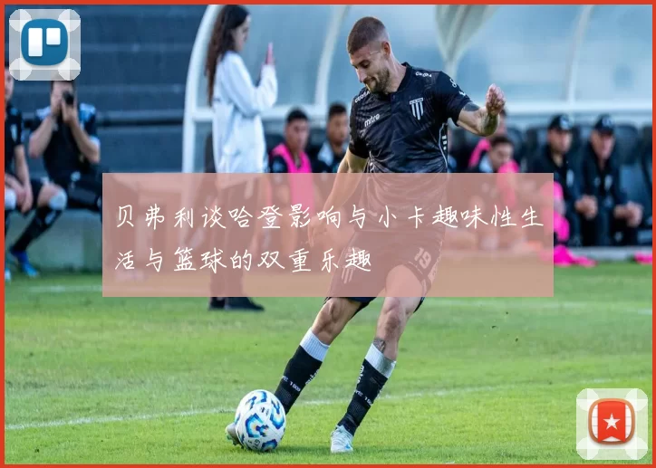 贝弗利谈哈登影响与小卡趣味性生活与篮球的双重乐趣