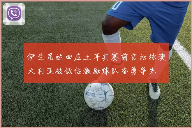 伊兰昆达回应土耳其赛前言论称澳大利亚被低估激励球队奋勇争先