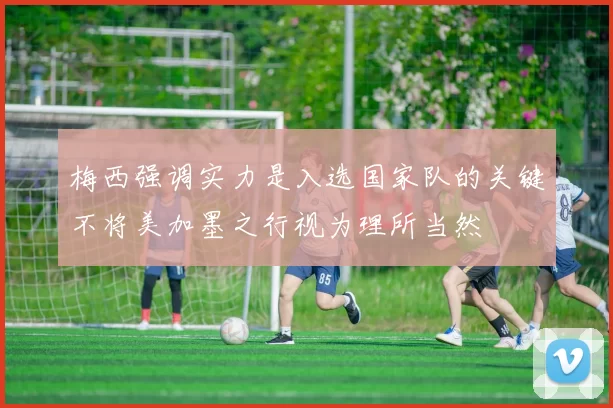 梅西强调实力是入选国家队的关键不将美加墨之行视为理所当然