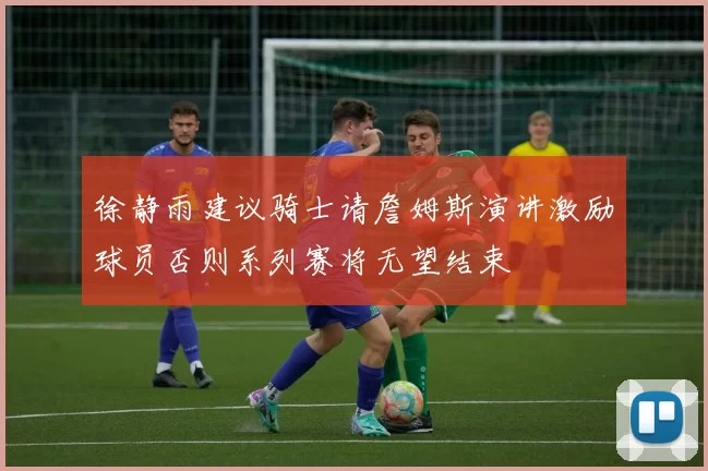 徐静雨建议骑士请詹姆斯演讲激励球员否则系列赛将无望结束