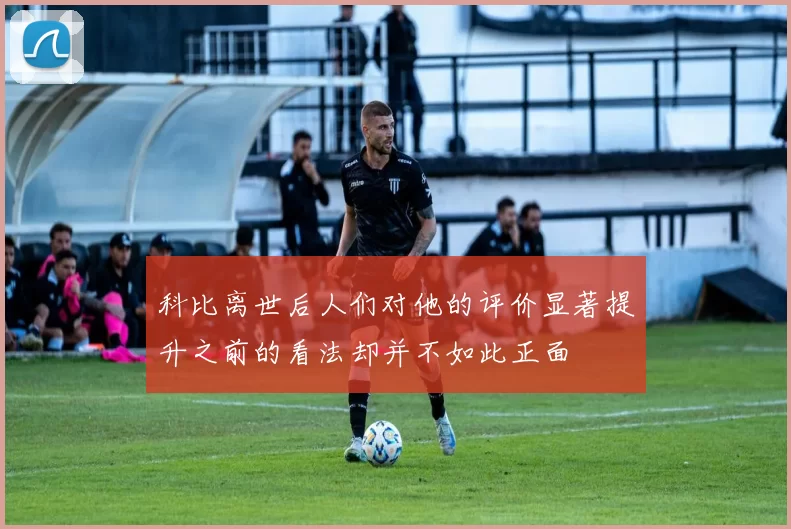 科比离世后人们对他的评价显著提升之前的看法却并不如此正面
