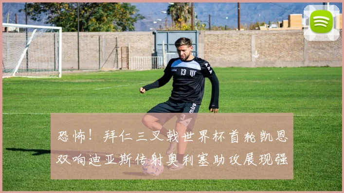 恐怖！拜仁三叉戟世界杯首轮凯恩双响迪亚斯传射奥利塞助攻展现强大实力