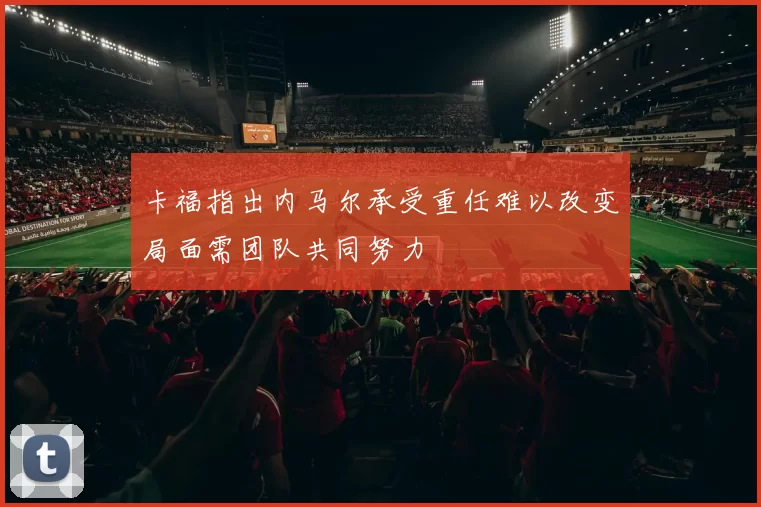 卡福指出内马尔承受重任难以改变局面需团队共同努力