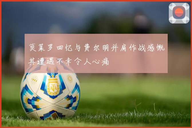 莫莱罗回忆与费尔明并肩作战感慨其遭遇不幸令人心痛
