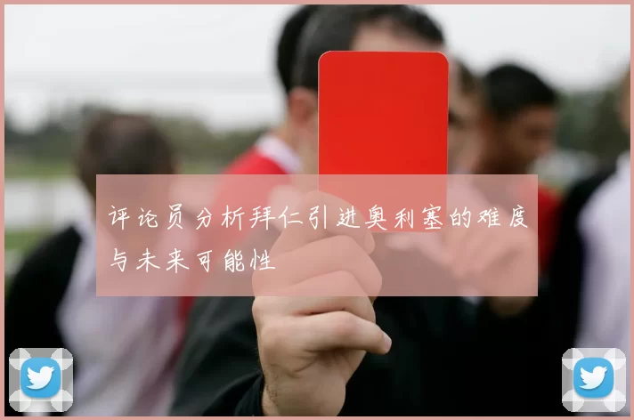 评论员分析拜仁引进奥利塞的难度与未来可能性