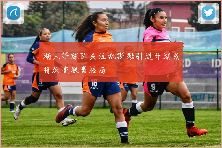湖人等球队关注凯斯勒引进计划或将改变联盟格局