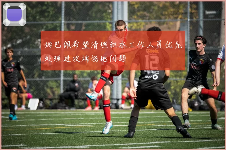 姆巴佩希望清理积水工作人员优先处理进攻端场地问题