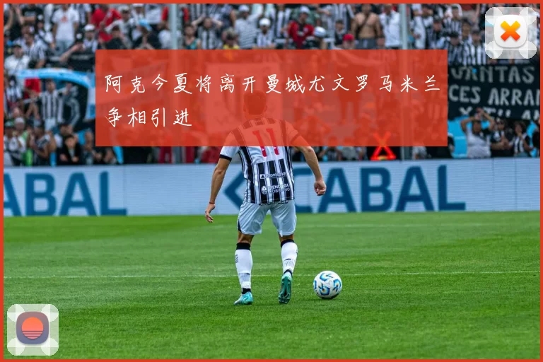 阿克今夏将离开曼城尤文罗马米兰争相引进
