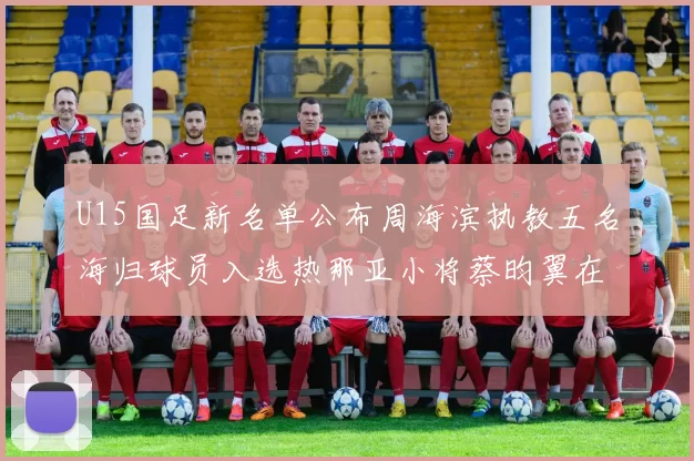 U15国足新名单公布周海滨执教五名海归球员入选热那亚小将蔡昀翼在列