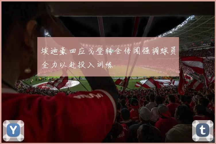 埃迪豪回应戈登转会传闻强调球员全力以赴投入训练