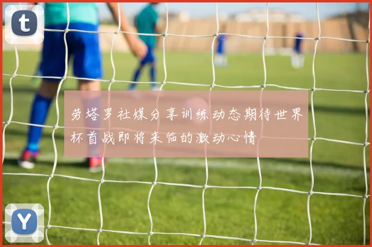 劳塔罗社媒分享训练动态期待世界杯首战即将来临的激动心情