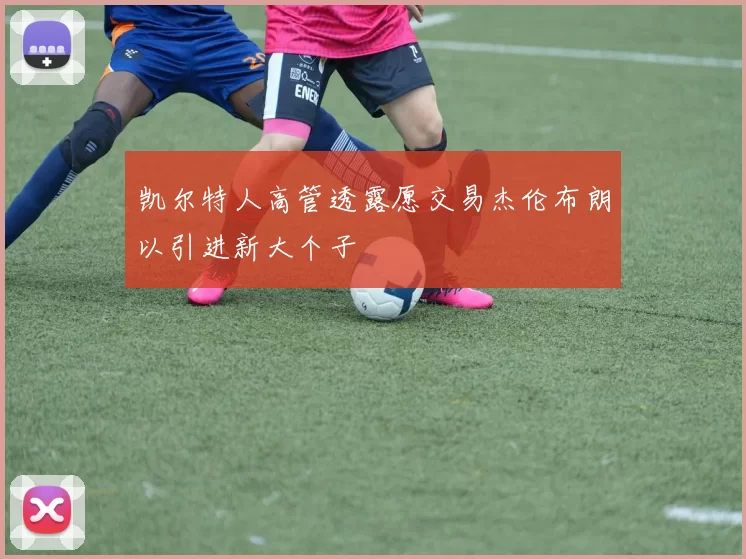 凯尔特人高管透露愿交易杰伦布朗以引进新大个子