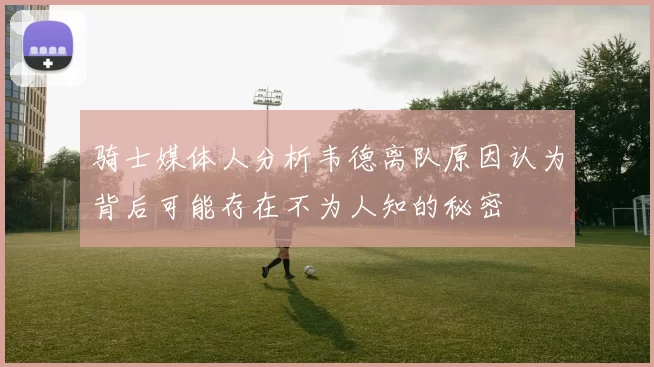 骑士媒体人分析韦德离队原因认为背后可能存在不为人知的秘密