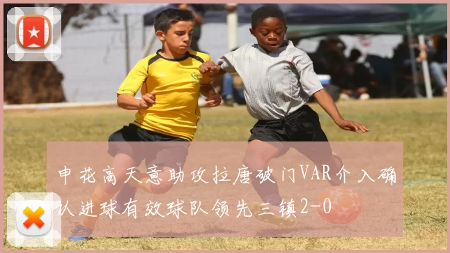 申花高天意助攻拉唐破门VAR介入确认进球有效球队领先三镇2-0