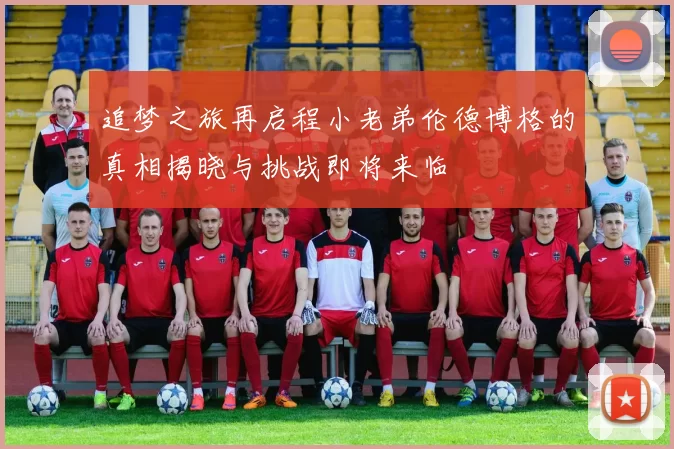 追梦之旅再启程小老弟伦德博格的真相揭晓与挑战即将来临