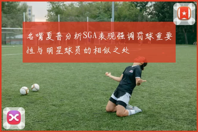 名嘴夏普分析SGA表现强调罚球重要性与明星球员的相似之处