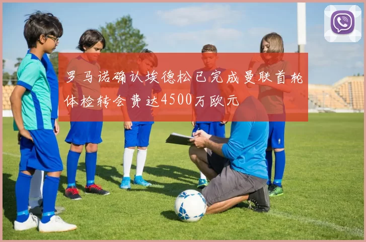 罗马诺确认埃德松已完成曼联首轮体检转会费达4500万欧元