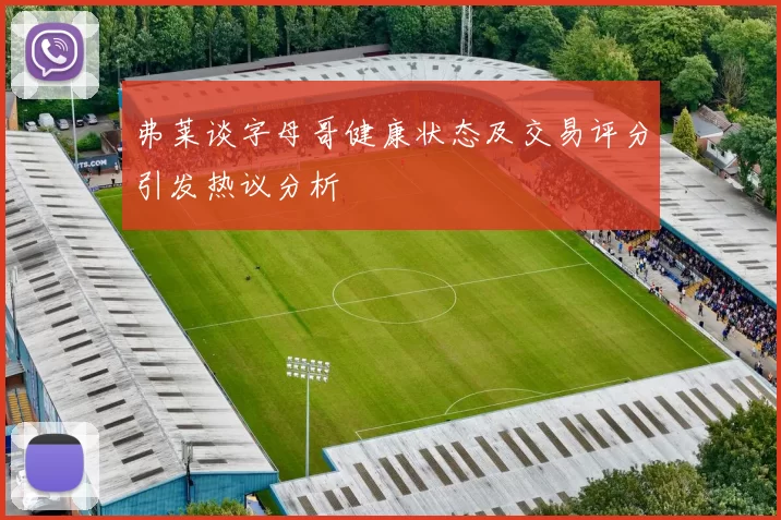 弗莱谈字母哥健康状态及交易评分引发热议分析