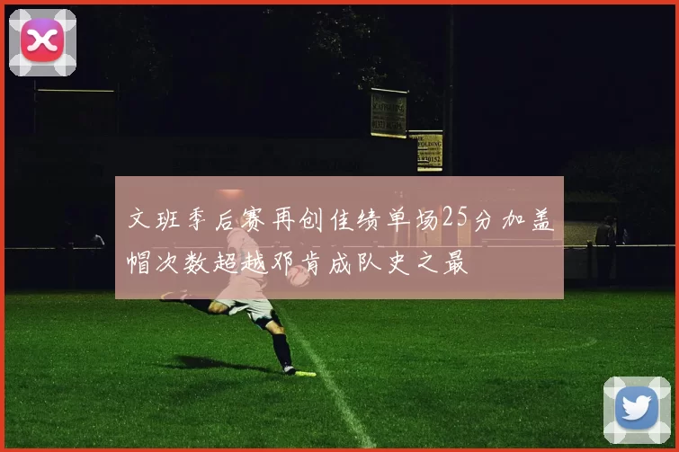 文班季后赛再创佳绩单场25分加盖帽次数超越邓肯成队史之最