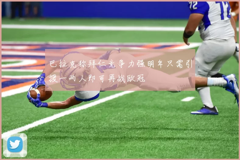 巴拉克称拜仁竞争力强明年只需引援一两人即可再战欧冠