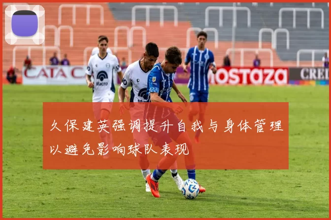 久保建英强调提升自我与身体管理以避免影响球队表现